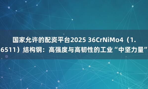 国家允许的配资平台2025 36CrNiMo4（1.6511）结构钢：高强度与高韧性的工业“中坚力量”
