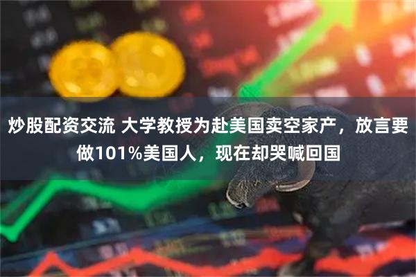 炒股配资交流 大学教授为赴美国卖空家产，放言要做101%美国人，现在却哭喊回国