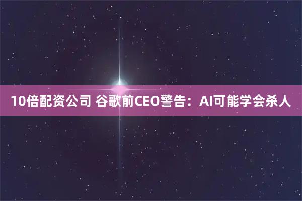10倍配资公司 谷歌前CEO警告：AI可能学会杀人