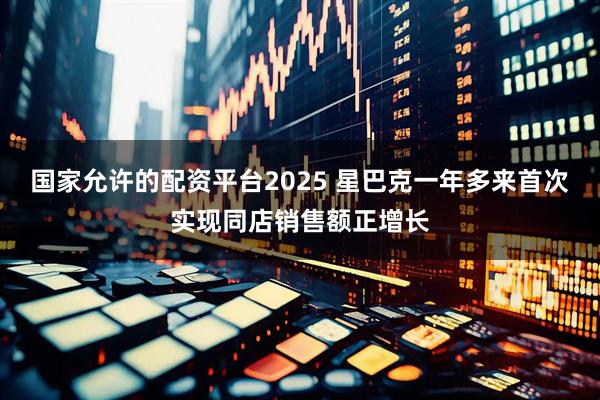 国家允许的配资平台2025 星巴克一年多来首次实现同店销售额正增长