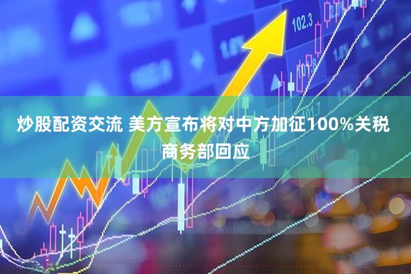 炒股配资交流 美方宣布将对中方加征100%关税 商务部回应
