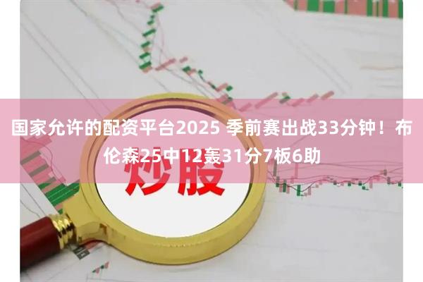 国家允许的配资平台2025 季前赛出战33分钟！布伦森25中12轰31分7板6助
