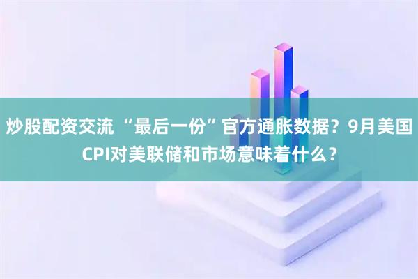 炒股配资交流 “最后一份”官方通胀数据？9月美国CPI对美联储和市场意味着什么？