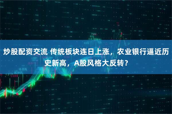 炒股配资交流 传统板块连日上涨，农业银行逼近历史新高，A股风格大反转？