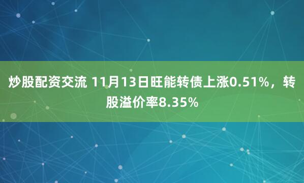炒股配资交流 11月13日旺能转债上涨0.51%，转股溢价率8.35%