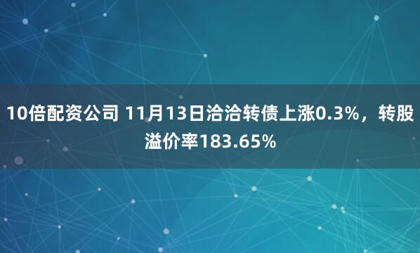 10倍配资公司 11月13日洽洽转债上涨0.3%，转股溢价率183.65%