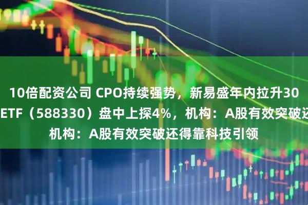 10倍配资公司 CPO持续强势，新易盛年内拉升300%！双创龙头ETF（588330）盘中上探4%，机构：A股有效突破还得靠科技引领