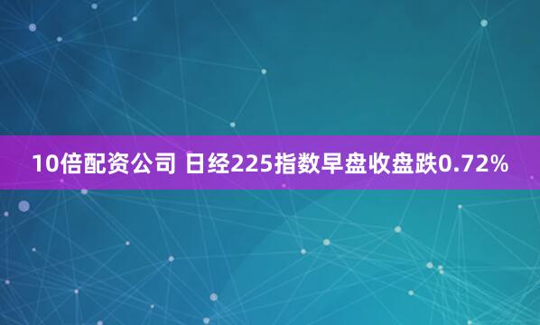 10倍配资公司 日经225指数早盘收盘跌0.72%