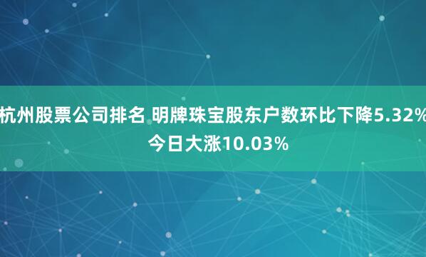 杭州股票公司排名 明牌珠宝股东户数环比下降5.32%  今日大涨10.03%