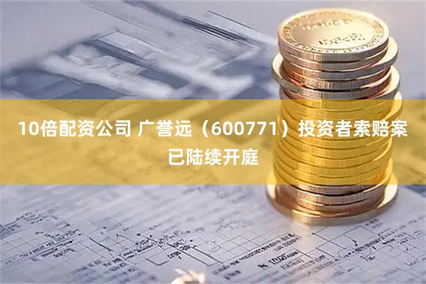 10倍配资公司 广誉远（600771）投资者索赔案已陆续开庭